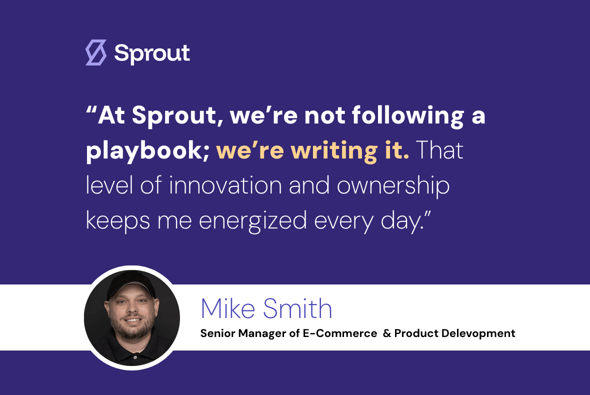 Quote that ready "At Sprout, we're not following a playbook; we're writing it. That level of innovation and ownership keeps me energized every day" made by Mike Smith Senior Manager of Ecommerce and Product development.
